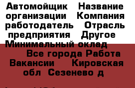 Автомойщик › Название организации ­ Компания-работодатель › Отрасль предприятия ­ Другое › Минимальный оклад ­ 15 000 - Все города Работа » Вакансии   . Кировская обл.,Сезенево д.